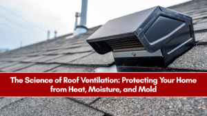 The Science of Roof Ventilation: Protecting Your Home from Heat, Moisture, and Mold